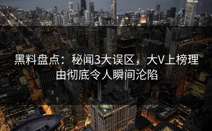 黑料盘点：秘闻3大误区，大V上榜理由彻底令人瞬间沦陷
