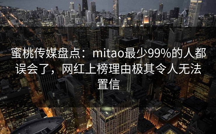 蜜桃传媒盘点：mitao最少99%的人都误会了，网红上榜理由极其令人无法置信