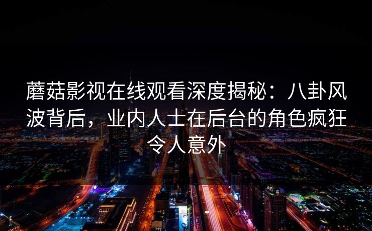 蘑菇影视在线观看深度揭秘：八卦风波背后，业内人士在后台的角色疯狂令人意外