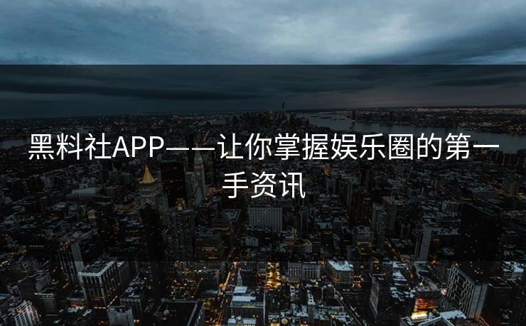 黑料社APP——让你掌握娱乐圈的第一手资讯 黑料社APP——让你掌握娱乐圈的第一手资讯