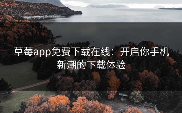 草莓app免费下载在线：开启你手机新潮的下载体验