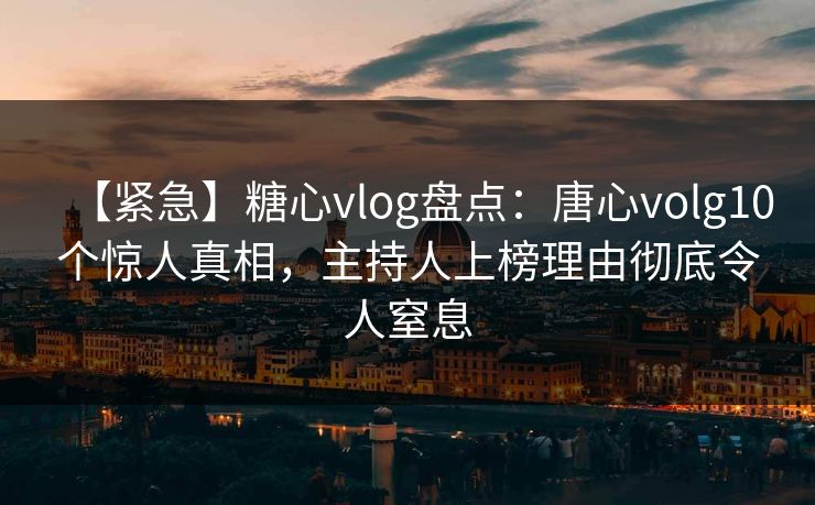 【紧急】糖心vlog盘点:唐心volg10个惊人真相,主持人上榜理由彻底令人窒息 【紧急】糖心vlog盘点:唐心volg10个惊人真相,主持人上榜理由彻底令人窒息