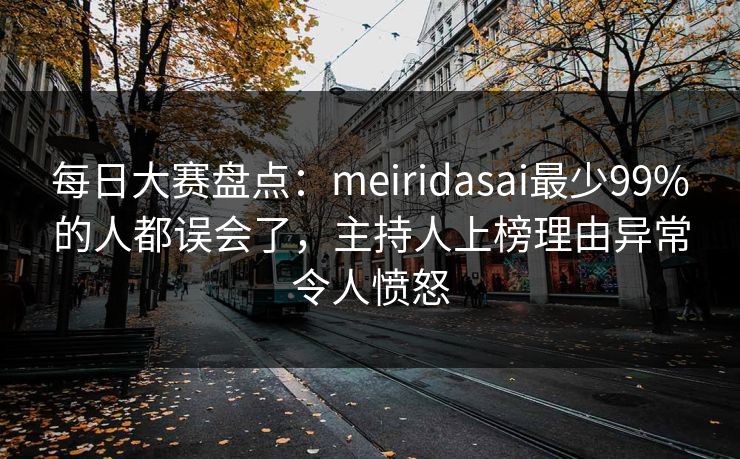 每日大赛盘点：meiridasai最少99%的人都误会了，主持人上榜理由异常令人愤怒