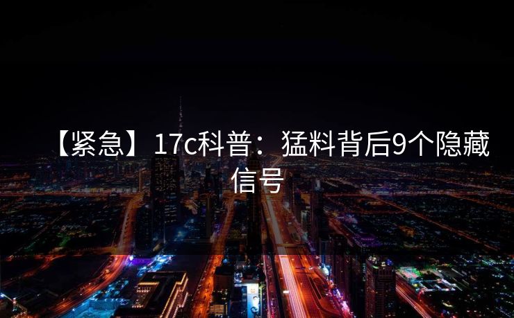 【紧急】17c科普:猛料背后9个隐藏信号 【紧急】17c科普:猛料背后9个隐藏信号