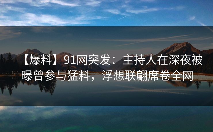 【爆料】91网突发：主持人在深夜被曝曾参与猛料，浮想联翩席卷全网