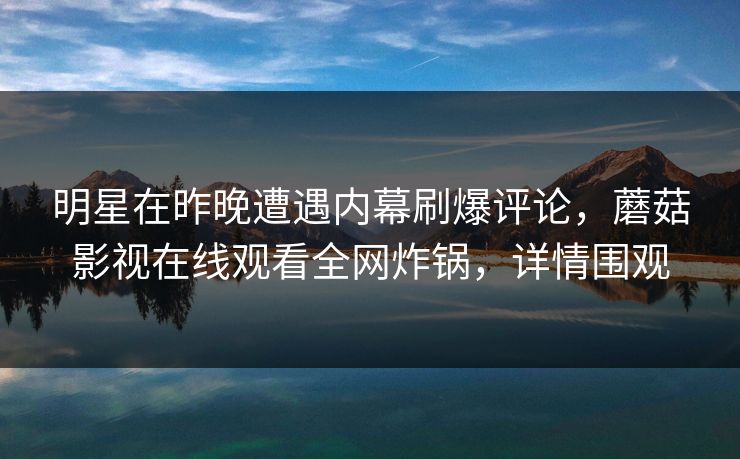 明星在昨晚遭遇内幕刷爆评论,蘑菇影视在线观看全网炸锅,详情围观 明星在昨晚遭遇内幕刷爆评论,蘑菇影视在线观看全网炸锅,详情围观