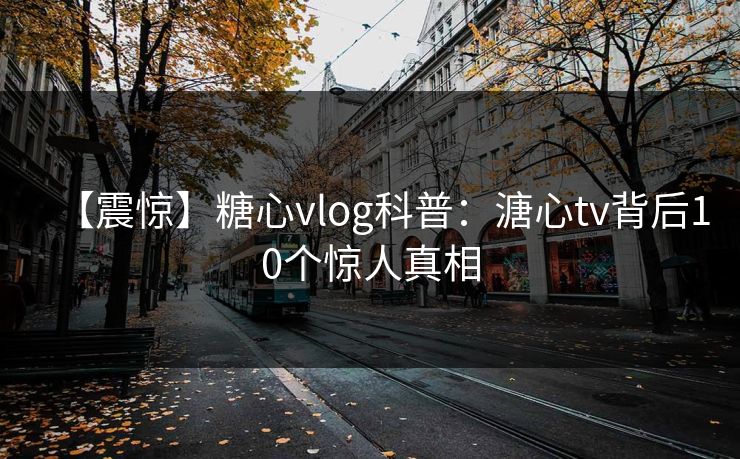 【震惊】糖心vlog科普:溏心tv背后10个惊人真相 【震惊】糖心vlog科普:溏心tv背后10个惊人真相