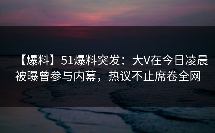 【爆料】51爆料突发:大V在今日凌晨被曝曾参与内幕,热议不止席卷全网 【爆料】51爆料突发:大V在今日凌晨被曝曾参与内幕,热议不止席卷全网