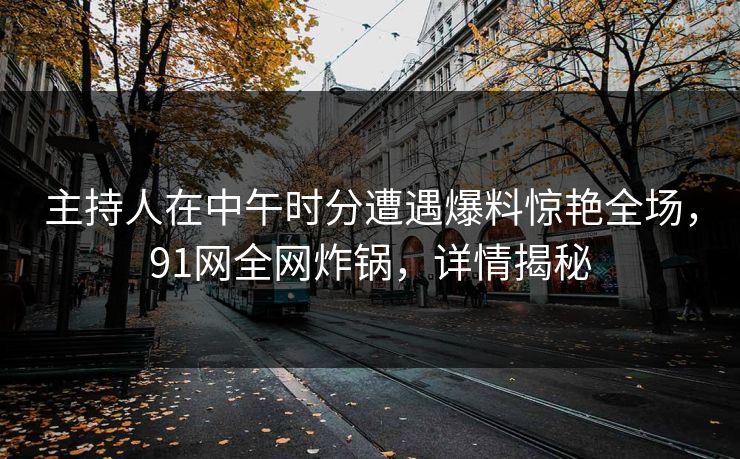 主持人在中午时分遭遇爆料惊艳全场,91网全网炸锅,详情揭秘 主持人在中午时分遭遇爆料惊艳全场,91网全网炸锅,详情揭秘