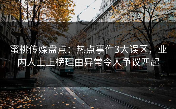 蜜桃传媒盘点：热点事件3大误区，业内人士上榜理由异常令人争议四起