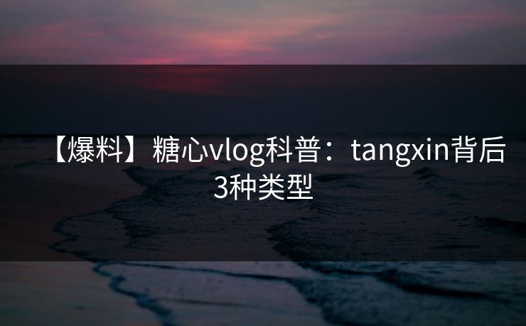 【爆料】糖心vlog科普：tangxin背后3种类型