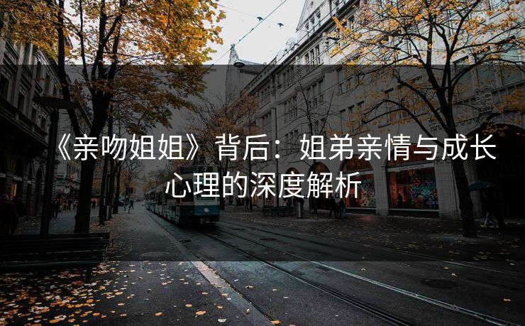 《亲吻姐姐》背后：姐弟亲情与成长心理的深度解析