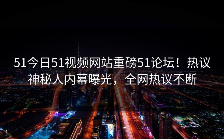 51今日51视频网站重磅51论坛!热议神秘人内幕曝光,全网热议不断
