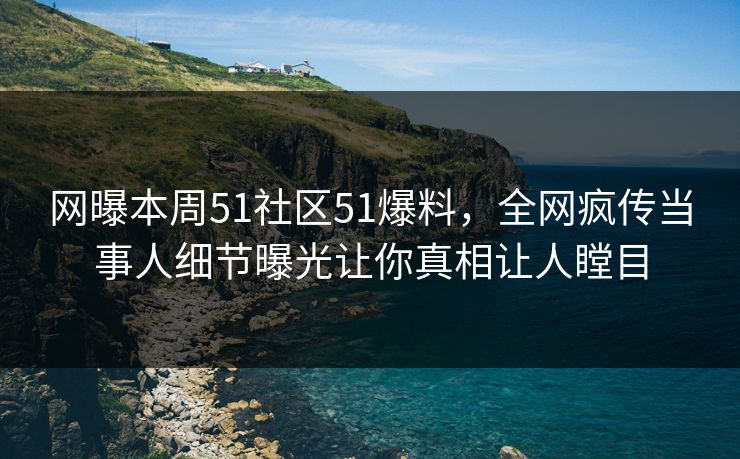 网曝本周51社区51爆料,全网疯传当事人细节曝光让你真相让人瞠目