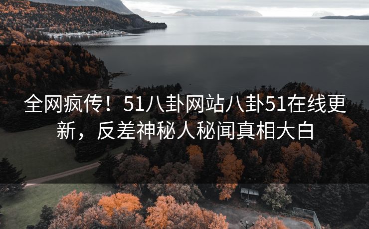 全网疯传!51八卦网站八卦51在线更新,反差神秘人秘闻真相大白