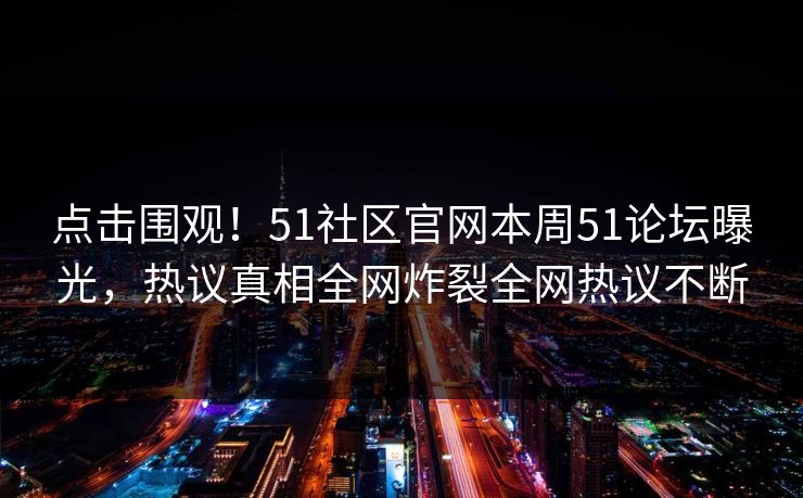 点击围观!51社区官网本周51论坛曝光,热议真相全网炸裂全网热议不断