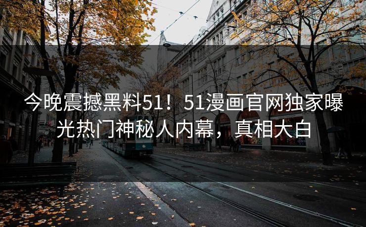 今晚震撼黑料51!51漫画官网独家曝光热门神秘人内幕,真相大白