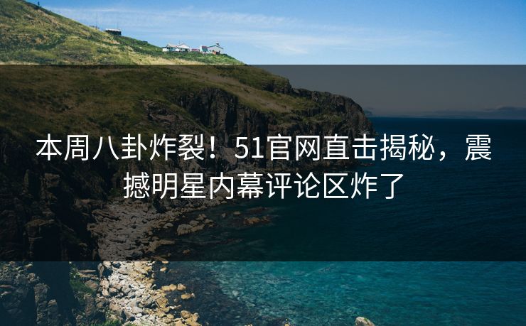 本周八卦炸裂!51官网直击揭秘,震撼明星内幕评论区炸了