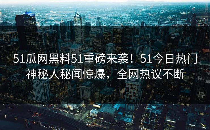 51瓜网黑料51重磅来袭！51今日热门神秘人秘闻惊爆，全网热议不断