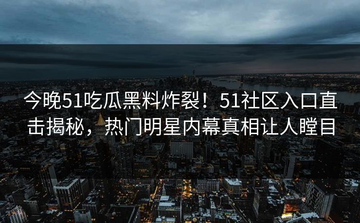 今晚51吃瓜黑料炸裂!51社区入口直击揭秘,热门明星内幕真相让人瞠目