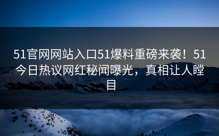 51官网网站入口51爆料重磅来袭！51今日热议网红秘闻曝光，真相让人瞠目