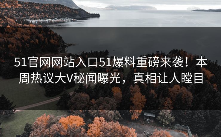51官网网站入口51爆料重磅来袭！本周热议大V秘闻曝光，真相让人瞠目