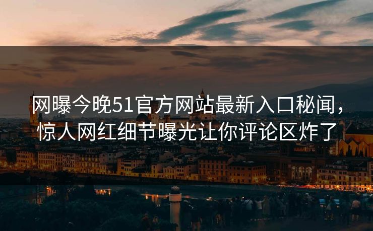 网曝今晚51官方网站最新入口秘闻，惊人网红细节曝光让你评论区炸了