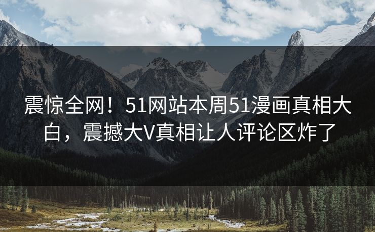 震惊全网！51网站本周51漫画真相大白，震撼大V真相让人评论区炸了