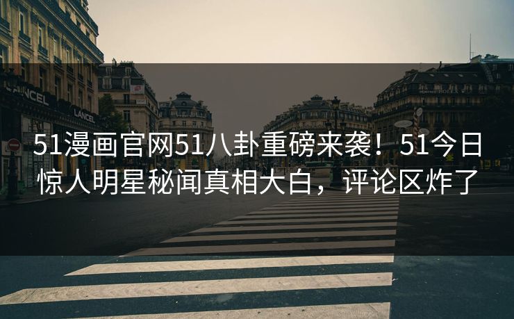51漫画官网51八卦重磅来袭！51今日惊人明星秘闻真相大白，评论区炸了
