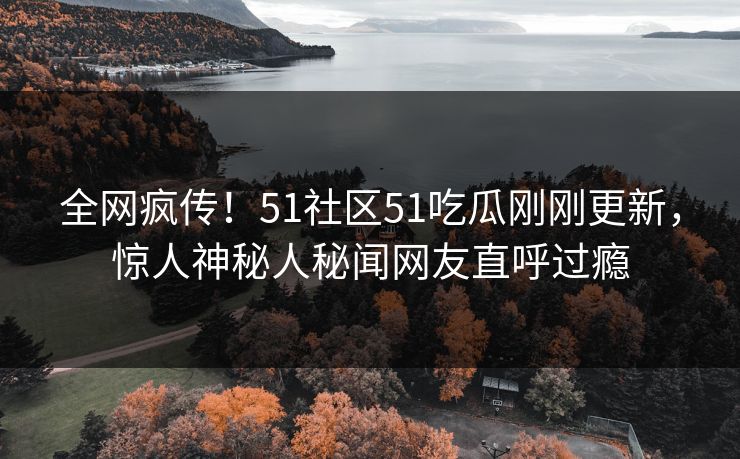 全网疯传！51社区51吃瓜刚刚更新，惊人神秘人秘闻网友直呼过瘾