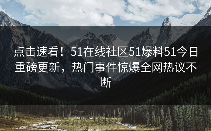 点击速看！51在线社区51爆料51今日重磅更新，热门事件惊爆全网热议不断