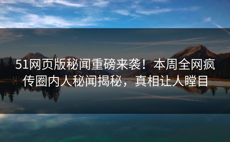 51网页版秘闻重磅来袭！本周全网疯传圈内人秘闻揭秘，真相让人瞠目