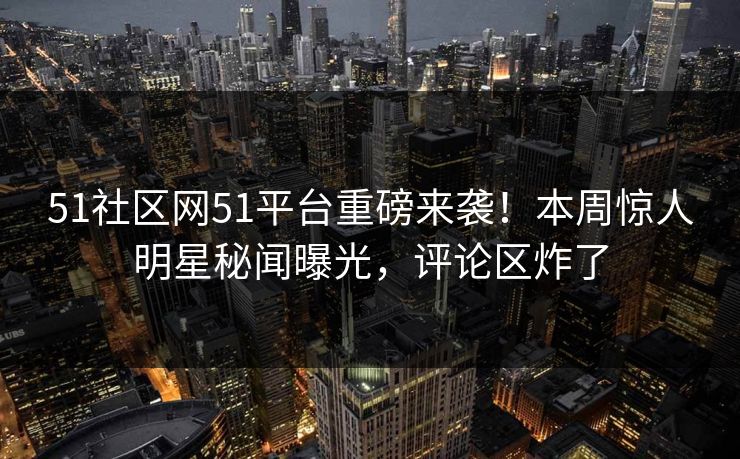 51社区网51平台重磅来袭！本周惊人明星秘闻曝光，评论区炸了
