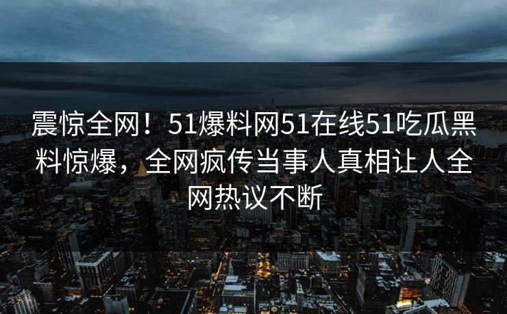 震惊全网！51爆料网51在线51吃瓜黑料惊爆，全网疯传当事人真相让人全网热议不断