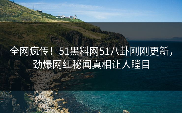 全网疯传！51黑料网51八卦刚刚更新，劲爆网红秘闻真相让人瞠目
