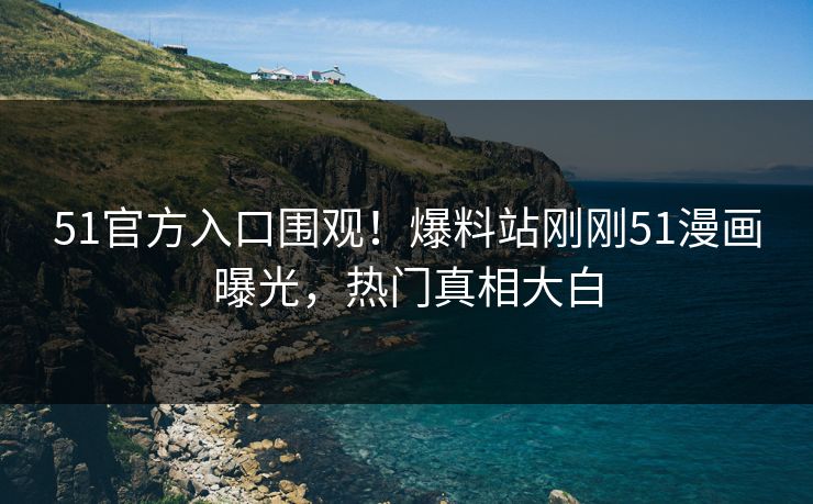 51官方入口围观！爆料站刚刚51漫画曝光，热门真相大白