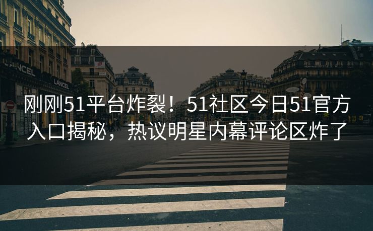 刚刚51平台炸裂！51社区今日51官方入口揭秘，热议明星内幕评论区炸了