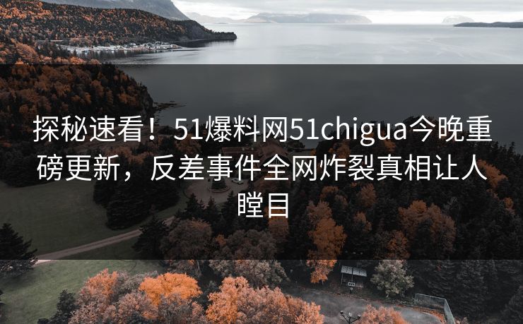 探秘速看！51爆料网51chigua今晚重磅更新，反差事件全网炸裂真相让人瞠目