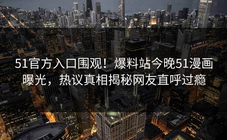 51官方入口围观！爆料站今晚51漫画曝光，热议真相揭秘网友直呼过瘾
