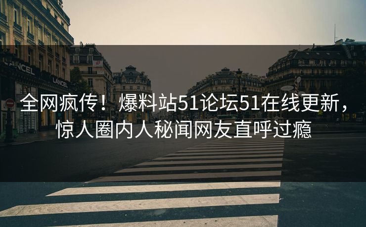 全网疯传！爆料站51论坛51在线更新，惊人圈内人秘闻网友直呼过瘾