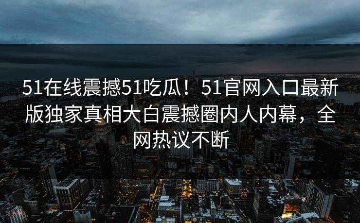 51在线震撼51吃瓜！51官网入口最新版独家真相大白震撼圈内人内幕，全网热议不断
