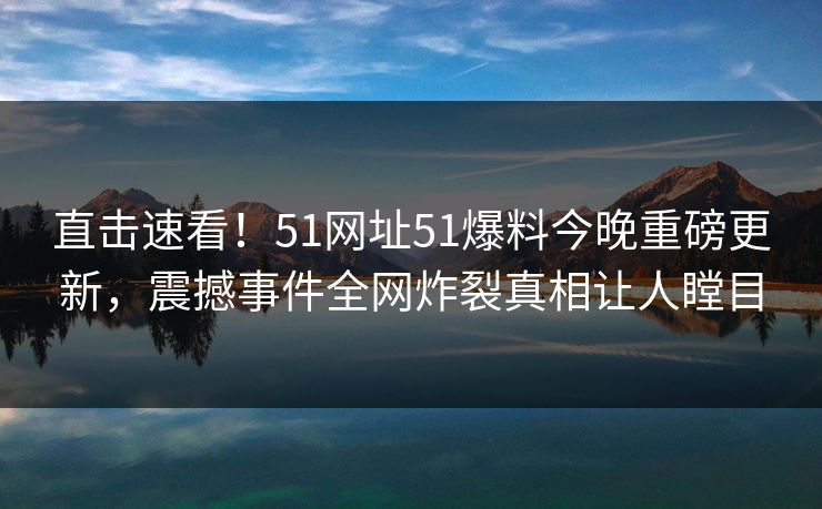 直击速看！51网址51爆料今晚重磅更新，震撼事件全网炸裂真相让人瞠目