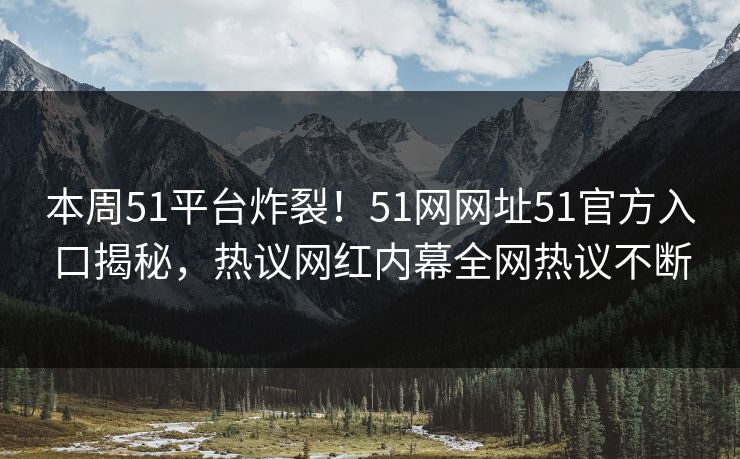 本周51平台炸裂！51网网址51官方入口揭秘，热议网红内幕全网热议不断