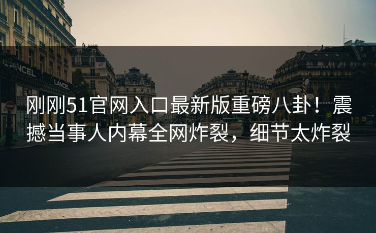 刚刚51官网入口最新版重磅八卦！震撼当事人内幕全网炸裂，细节太炸裂
