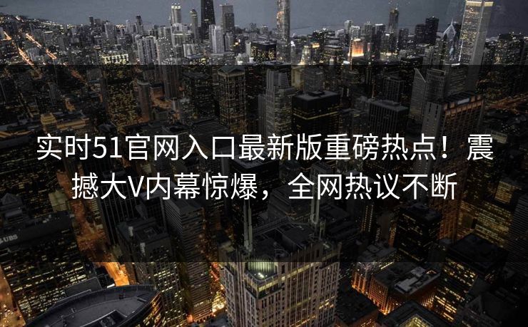 实时51官网入口最新版重磅热点！震撼大V内幕惊爆，全网热议不断