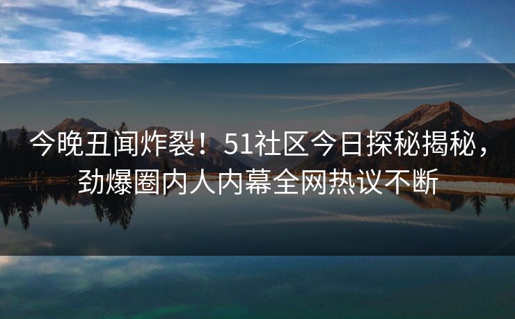 今晚丑闻炸裂！51社区今日探秘揭秘，劲爆圈内人内幕全网热议不断