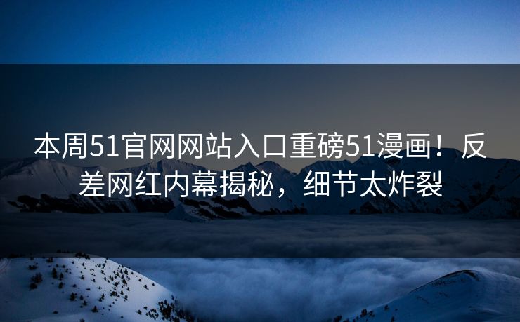 本周51官网网站入口重磅51漫画！反差网红内幕揭秘，细节太炸裂