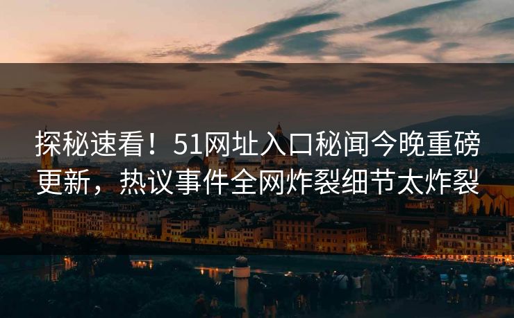 探秘速看！51网址入口秘闻今晚重磅更新，热议事件全网炸裂细节太炸裂