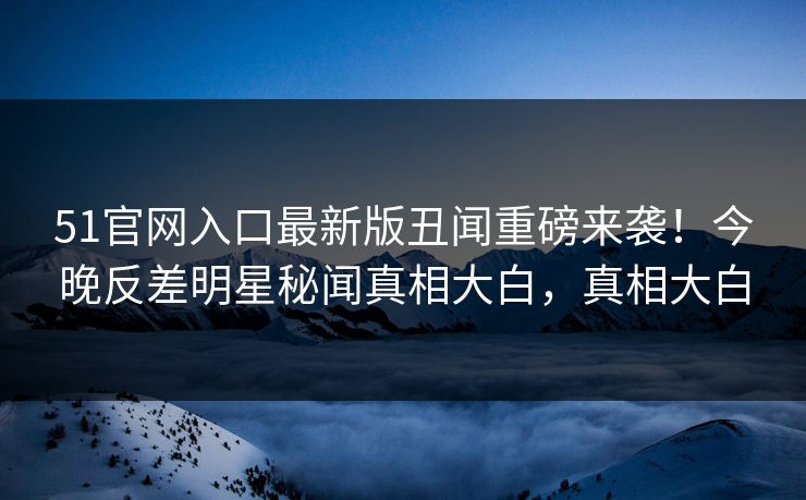 51官网入口最新版丑闻重磅来袭！今晚反差明星秘闻真相大白，真相大白