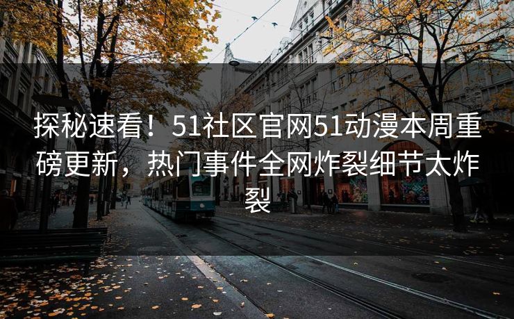 探秘速看！51社区官网51动漫本周重磅更新，热门事件全网炸裂细节太炸裂